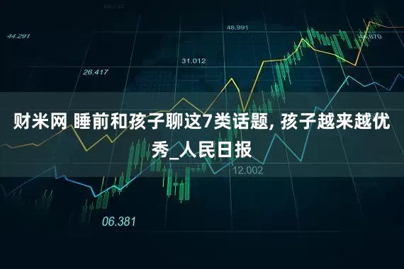 财米网 睡前和孩子聊这7类话题, 孩子越来越优秀_人民日报