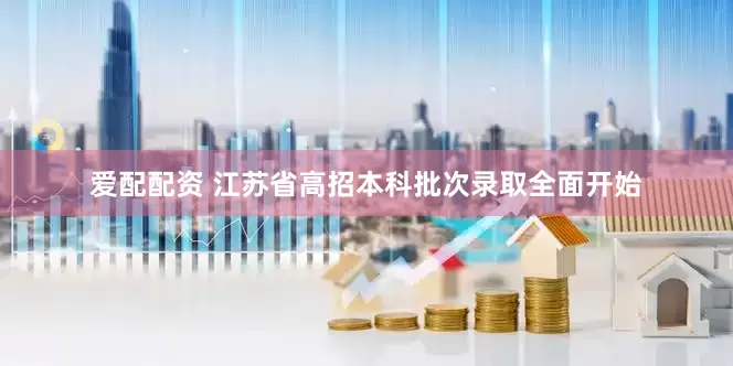 爱配配资 江苏省高招本科批次录取全面开始
