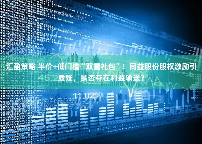 汇盈策略 半价+低门槛“双重礼包”！同益股份股权激励引质疑，是否存在利益输送？