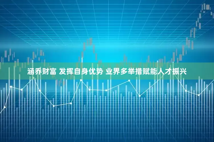 涵乔财富 发挥自身优势 业界多举措赋能人才振兴