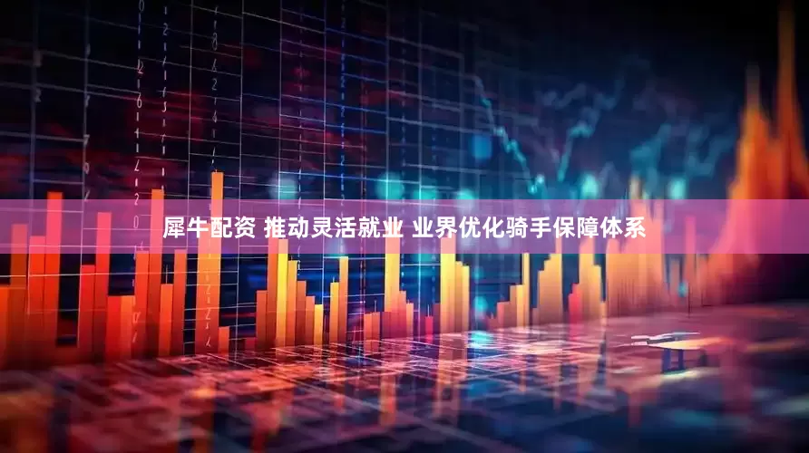 犀牛配资 推动灵活就业 业界优化骑手保障体系