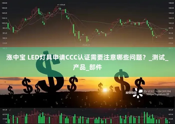 涨中宝 LED灯具申请CCC认证需要注意哪些问题？_测试_产品_部件