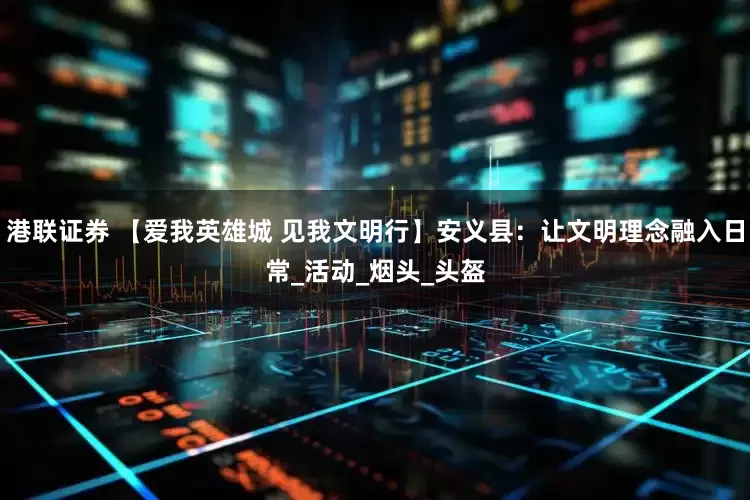 港联证券 【爱我英雄城 见我文明行】安义县：让文明理念融入日常_活动_烟头_头盔