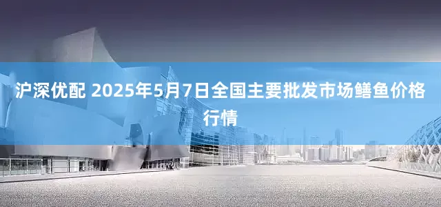 沪深优配 2025年5月7日全国主要批发市场鳝鱼价格行情
