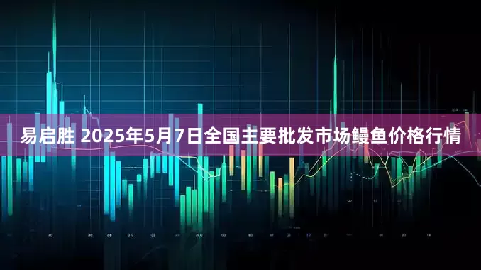 易启胜 2025年5月7日全国主要批发市场鳗鱼价格行情