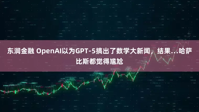 东润金融 OpenAI以为GPT-5搞出了数学大新闻，结果…哈萨比斯都觉得尴尬