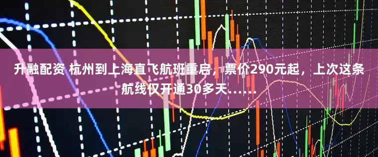 升融配资 杭州到上海直飞航班重启，票价290元起，上次这条航线仅开通30多天……