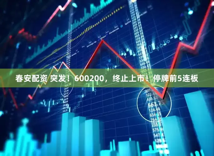 春安配资 突发！600200，终止上市！停牌前5连板