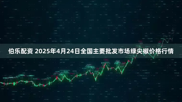 伯乐配资 2025年4月24日全国主要批发市场绿尖椒价格行情