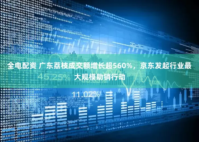 全电配资 广东荔枝成交额增长超560%，京东发起行业最大规模助销行动