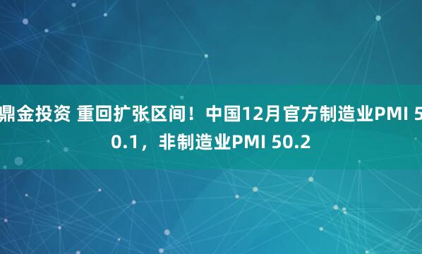鼎金投资 重回扩张区间！中国12月官方制造业PMI 50.1，非制造业PMI 50.2