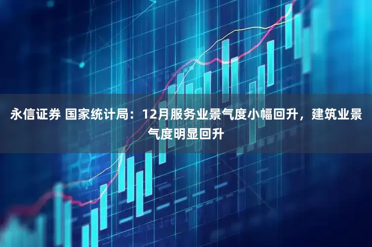永信证券 国家统计局：12月服务业景气度小幅回升，建筑业景气度明显回升