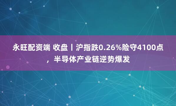 永旺配资端 收盘丨沪指跌0.26%险守4100点，半导体产业链逆势爆发