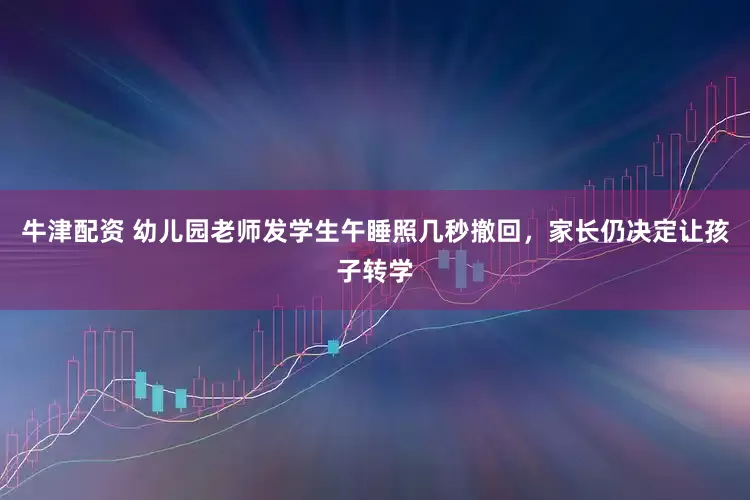 牛津配资 幼儿园老师发学生午睡照几秒撤回，家长仍决定让孩子转学