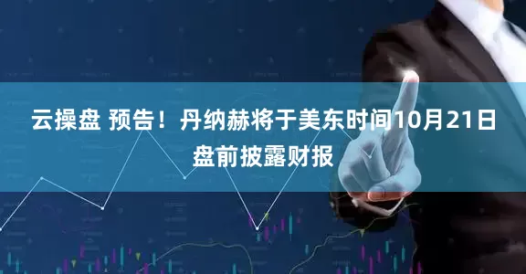 云操盘 预告！丹纳赫将于美东时间10月21日盘前披露财报