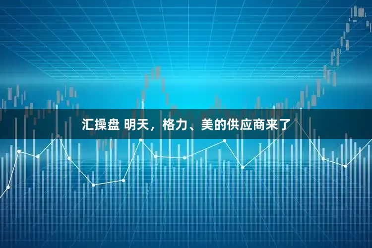 汇操盘 明天，格力、美的供应商来了